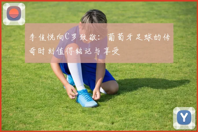 李佳悦向C罗致敬：葡萄牙足球的传奇时刻值得铭记与享受