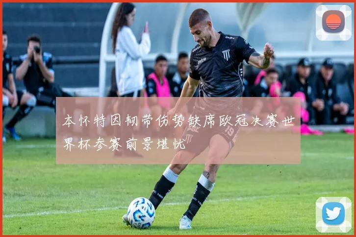 本怀特因韧带伤势缺席欧冠决赛世界杯参赛前景堪忧