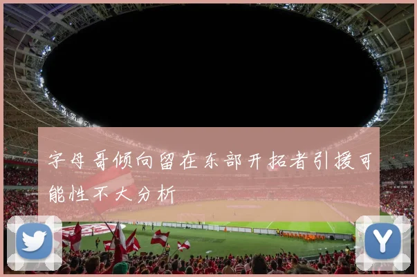 字母哥倾向留在东部开拓者引援可能性不大分析