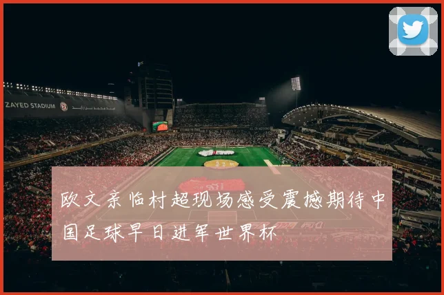 欧文亲临村超现场感受震撼期待中国足球早日进军世界杯