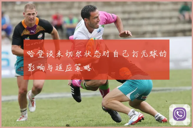 哈登谈米切尔状态对自己打无球的影响与适应策略