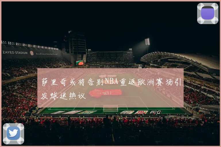 萨里奇或将告别NBA重返欧洲赛场引发球迷热议