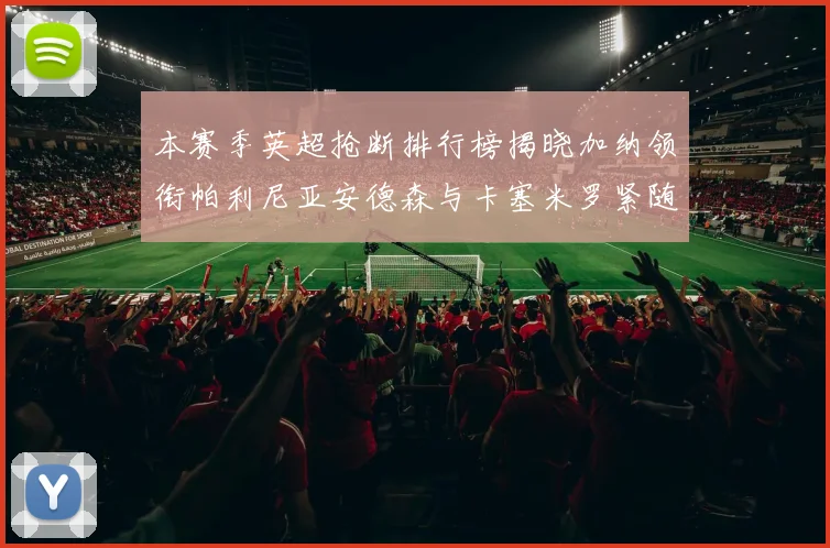 本赛季英超抢断排行榜揭晓加纳领衔帕利尼亚安德森与卡塞米罗紧随其后