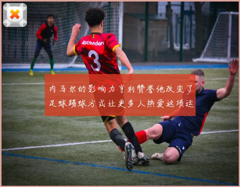 内马尔的影响力亨利赞誉他改变了足球踢球方式让更多人热爱这项运动
