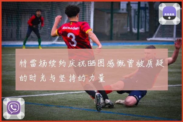 特雷杨续约庆祝晒图感慨曾被质疑的时光与坚持的力量