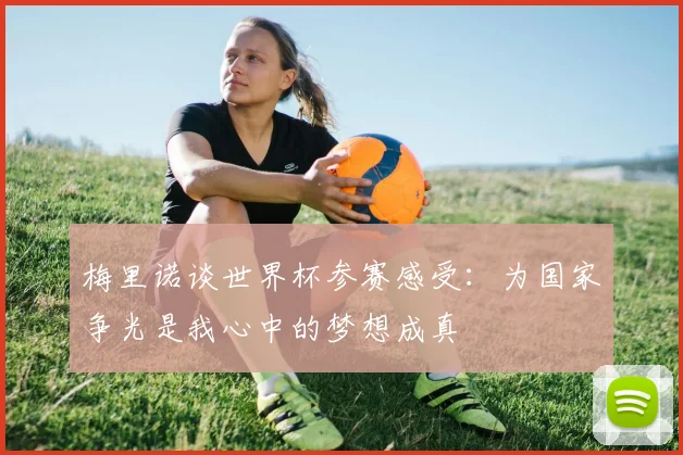 梅里诺谈世界杯参赛感受：为国家争光是我心中的梦想成真