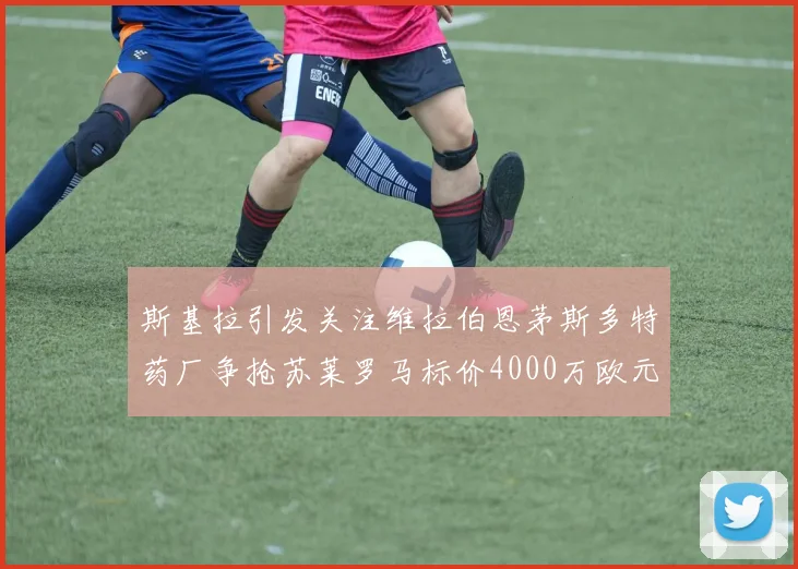 斯基拉引发关注维拉伯恩茅斯多特药厂争抢苏莱罗马标价4000万欧元