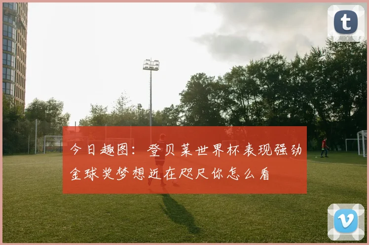 今日趣图：登贝莱世界杯表现强劲金球奖梦想近在咫尺你怎么看