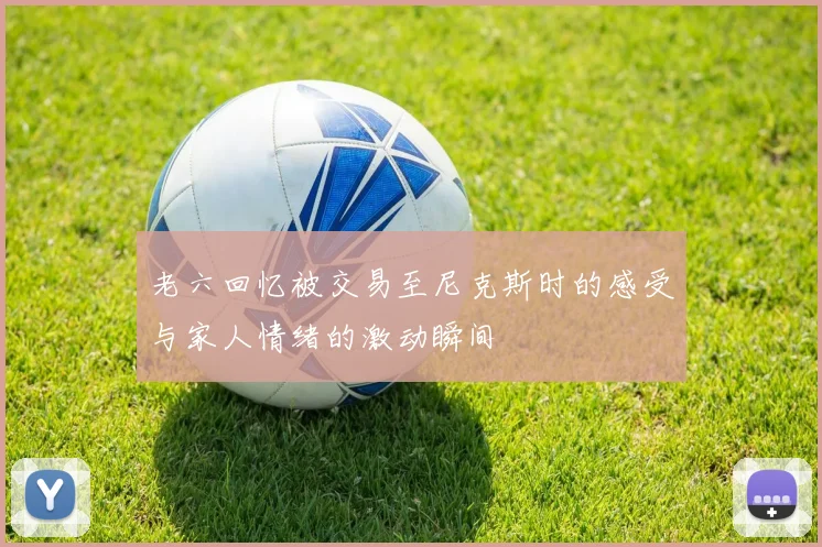 老六回忆被交易至尼克斯时的感受与家人情绪的激动瞬间