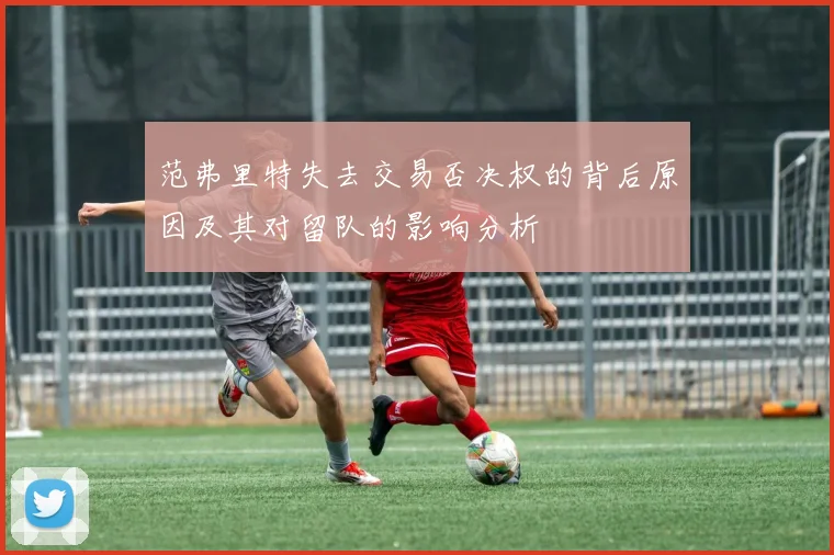 范弗里特失去交易否决权的背后原因及其对留队的影响分析