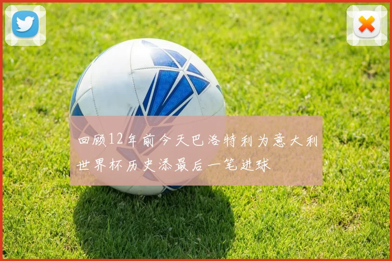 回顾12年前今天巴洛特利为意大利世界杯历史添最后一笔进球