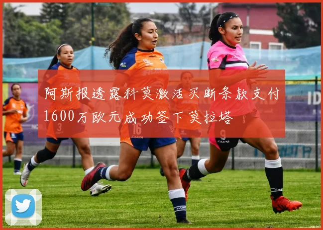 阿斯报透露科莫激活买断条款支付1600万欧元成功签下莫拉塔