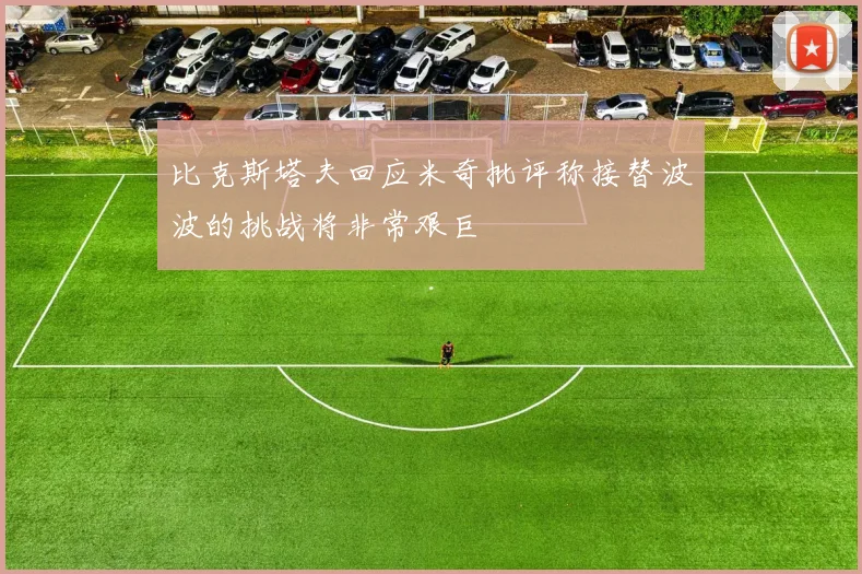 比克斯塔夫回应米奇批评称接替波波的挑战将非常艰巨