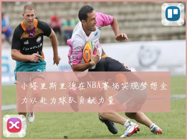 小塔里斯里德在NBA赛场实现梦想全力以赴为球队贡献力量