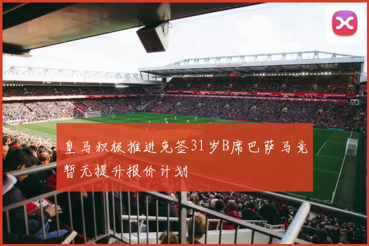 皇马积极推进免签31岁B席巴萨马竞暂无提升报价计划
