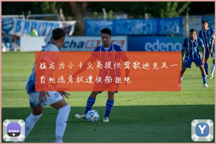 猛龙为小卡交易提供莺歌迪克及一首轮选秀权遭快船拒绝